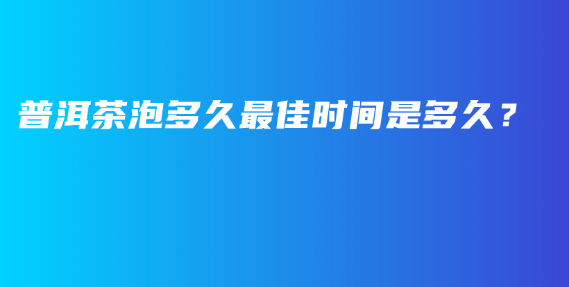 普洱茶泡多久最佳时间是多久？插图