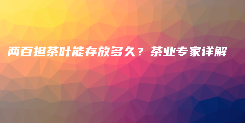 两百担茶叶能存放多久？茶业专家详解插图