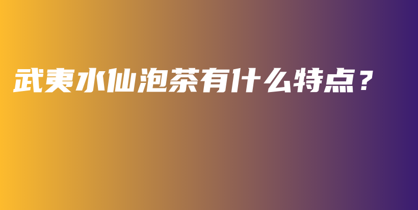 武夷水仙泡茶有什么特点？插图