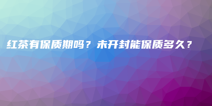 红茶有保质期吗？未开封能保质多久？插图