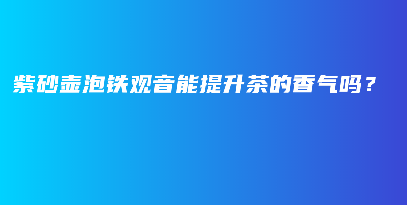 紫砂壶泡铁观音能提升茶的香气吗？插图