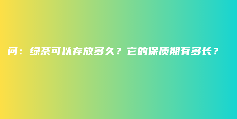 问：绿茶可以存放多久？它的保质期有多长？插图