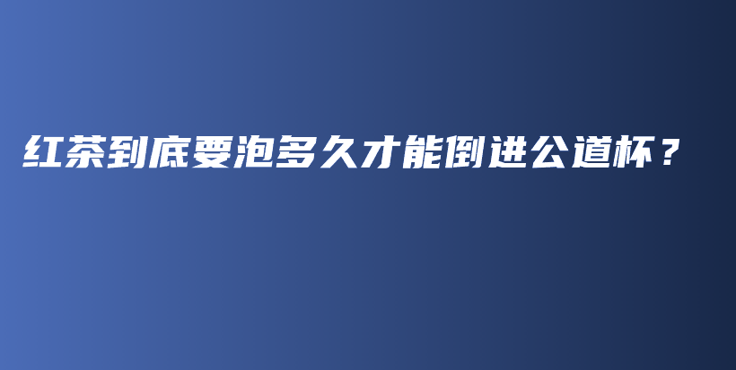 红茶到底要泡多久才能倒进公道杯？插图