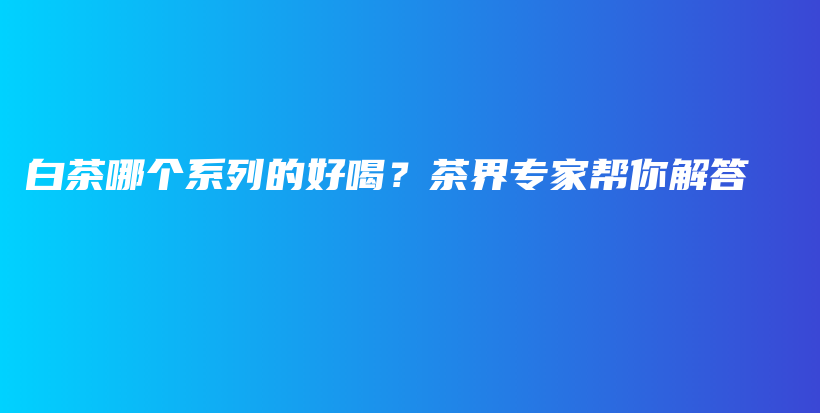 白茶哪个系列的好喝？茶界专家帮你解答插图