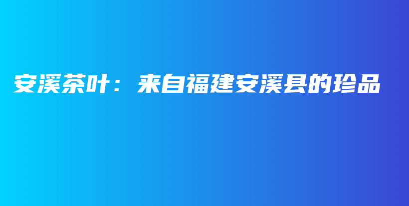 安溪茶叶：来自福建安溪县的珍品插图