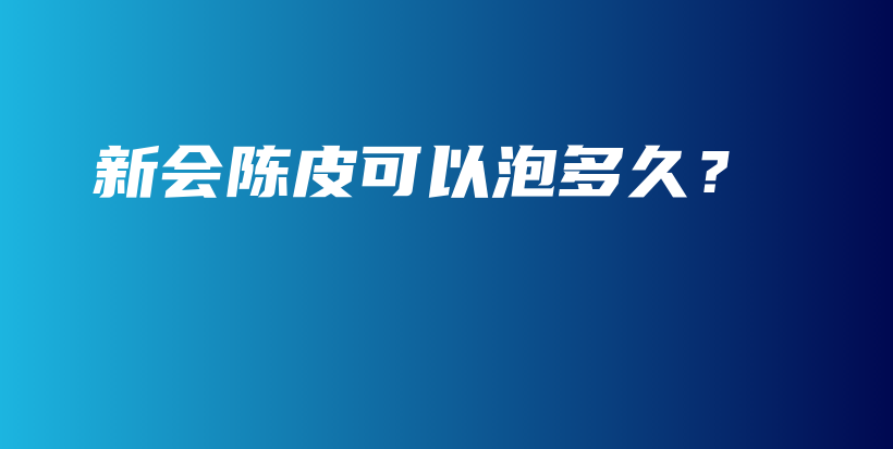 新会陈皮可以泡多久？插图