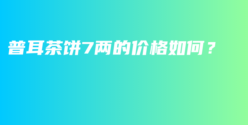 普耳茶饼7两的价格如何？插图