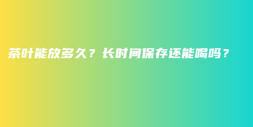 茶叶能放多久？长时间保存还能喝吗？插图