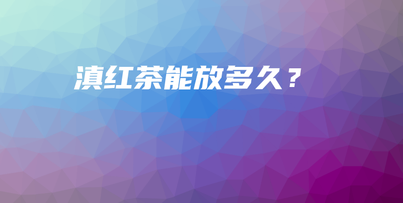 滇红茶能放多久？插图