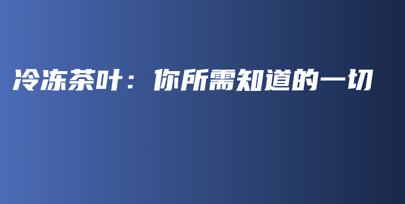 冷冻茶叶：你所需知道的一切插图