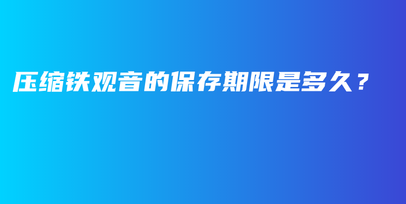 压缩铁观音的保存期限是多久？插图