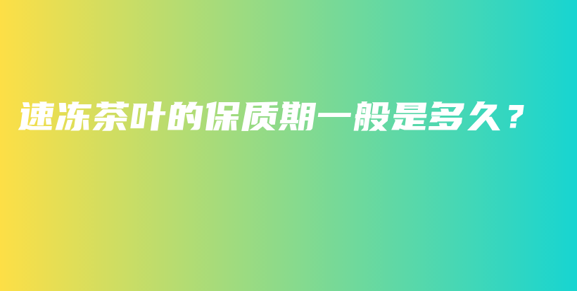 速冻茶叶的保质期一般是多久？插图