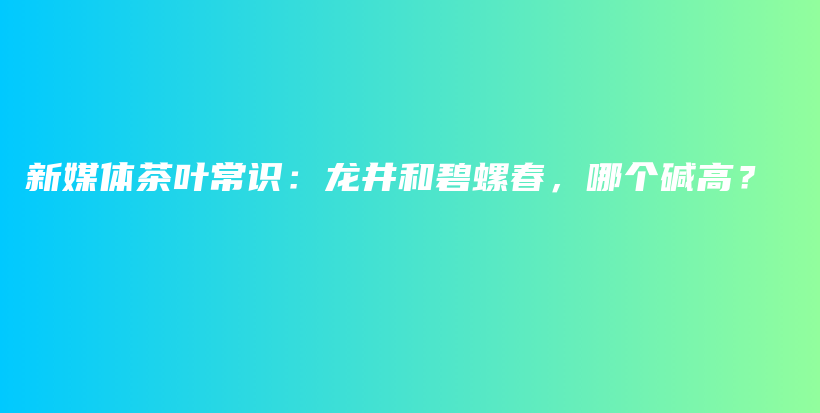 新媒体茶叶常识：龙井和碧螺春，哪个碱高？插图