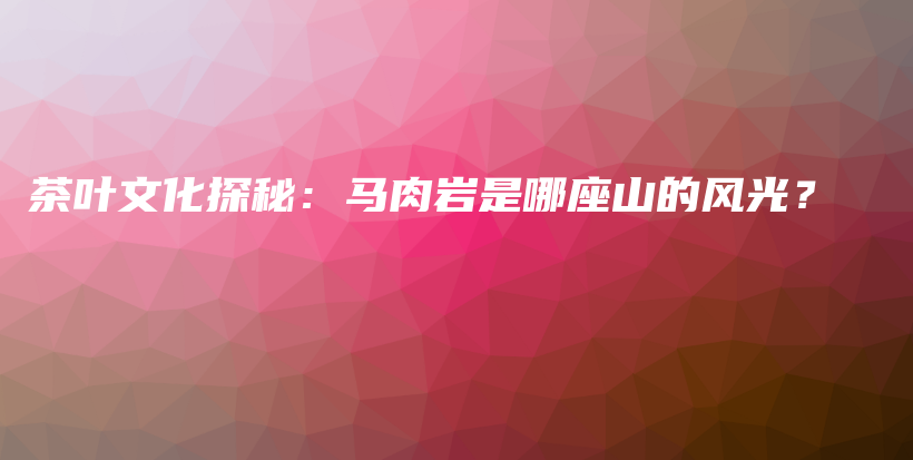 茶叶文化探秘：马肉岩是哪座山的风光？插图