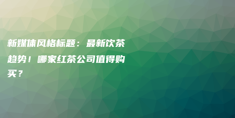 新媒体风格标题：最新饮茶趋势！哪家红茶公司值得购买？插图