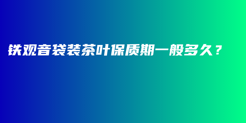 铁观音袋装茶叶保质期一般多久？插图