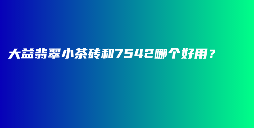 大益翡翠小茶砖和7542哪个好用？插图