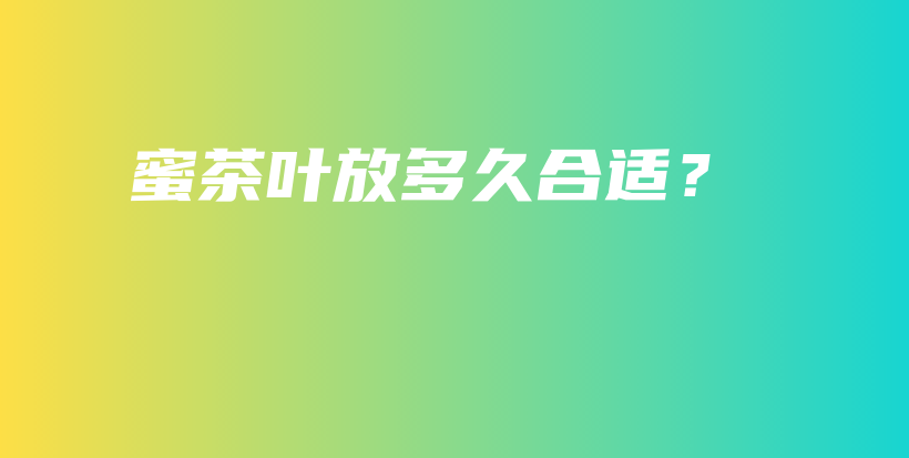 蜜茶叶放多久合适？插图