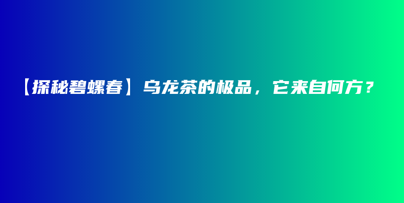 【探秘碧螺春】乌龙茶的极品，它来自何方？插图