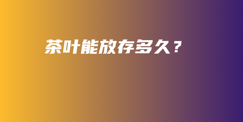 茶叶能放存多久？插图