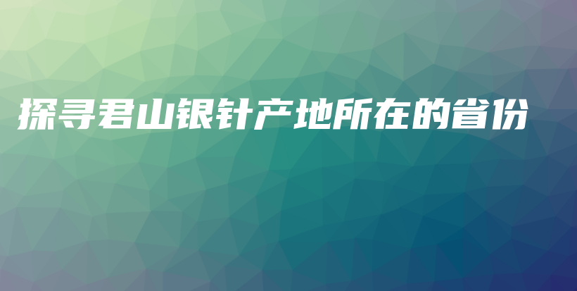 探寻君山银针产地所在的省份插图