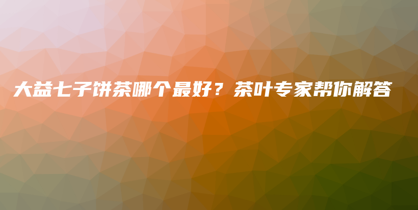 大益七子饼茶哪个最好？茶叶专家帮你解答插图