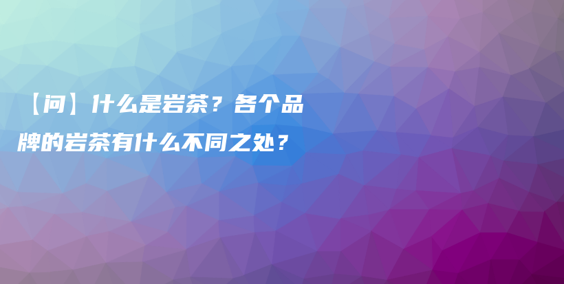 【问】什么是岩茶？各个品牌的岩茶有什么不同之处？插图