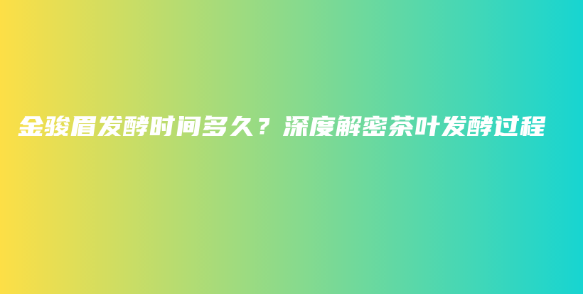 金骏眉发酵时间多久？深度解密茶叶发酵过程插图