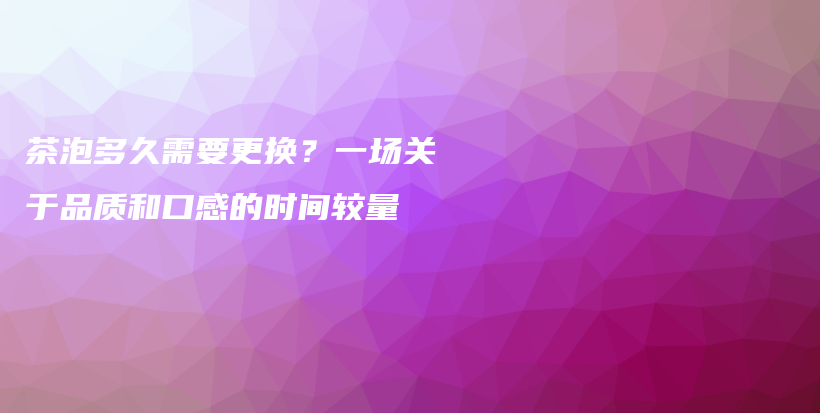 茶泡多久需要更换？一场关于品质和口感的时间较量插图