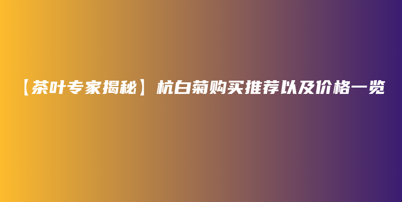 【茶叶专家揭秘】杭白菊购买推荐以及价格一览插图