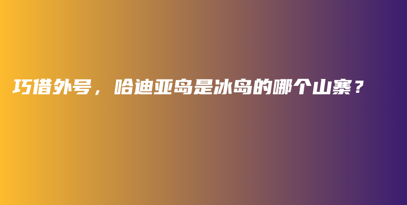 巧借外号，哈迪亚岛是冰岛的哪个山寨？插图