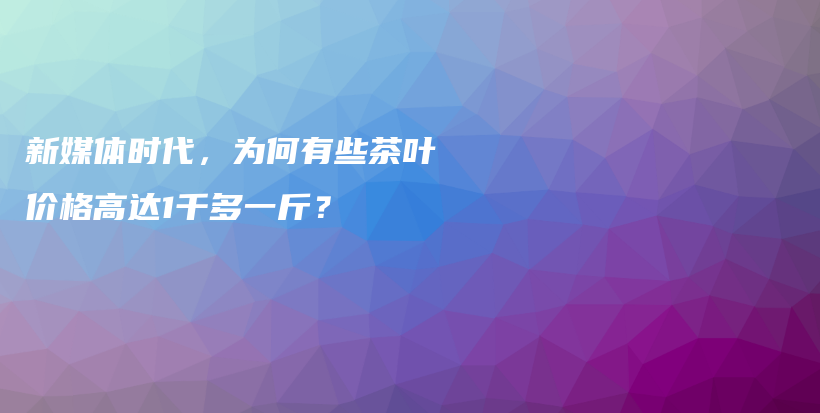 新媒体时代，为何有些茶叶价格高达1千多一斤？插图