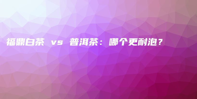 福鼎白茶 vs 普洱茶：哪个更耐泡？插图