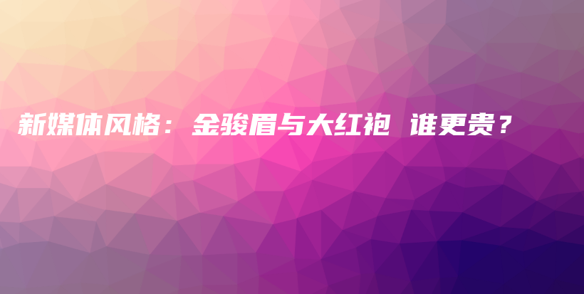 新媒体风格：金骏眉与大红袍 谁更贵？插图