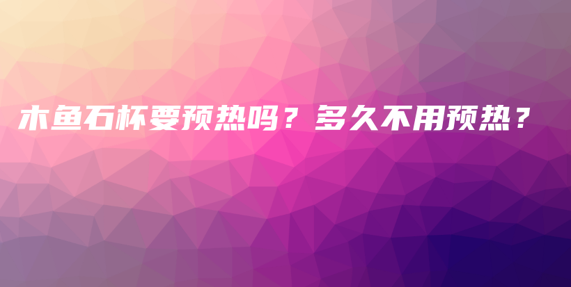 木鱼石杯要预热吗？多久不用预热？插图