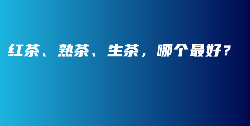 红茶、熟茶、生茶，哪个最好？插图