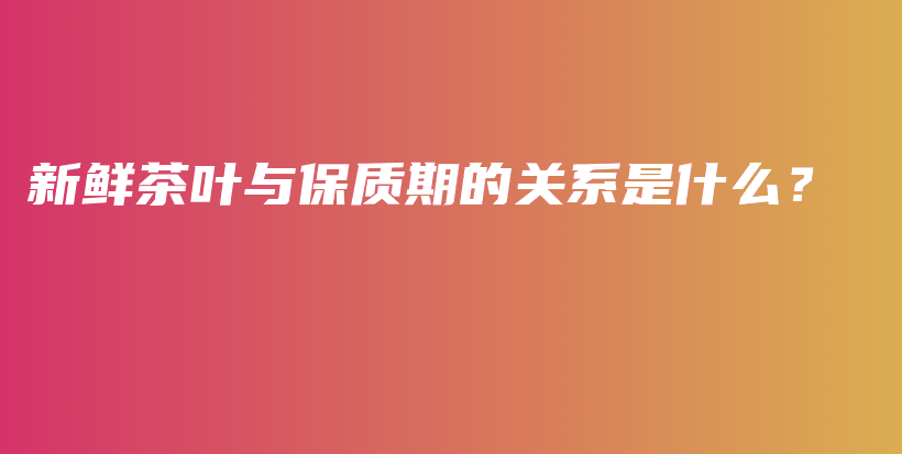 新鲜茶叶与保质期的关系是什么？插图