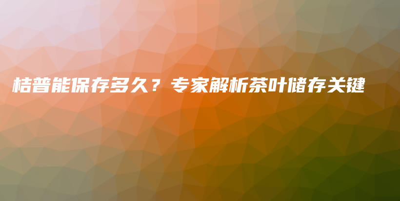 桔普能保存多久？专家解析茶叶储存关键插图