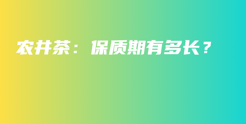 农井茶：保质期有多长？插图