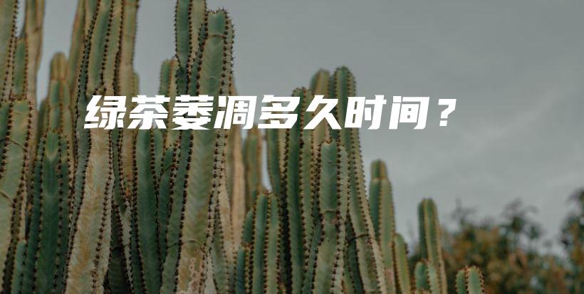 绿茶萎凋多久时间？插图