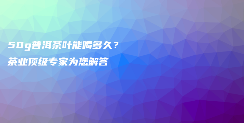 50g普洱茶叶能喝多久？茶业顶级专家为您解答插图