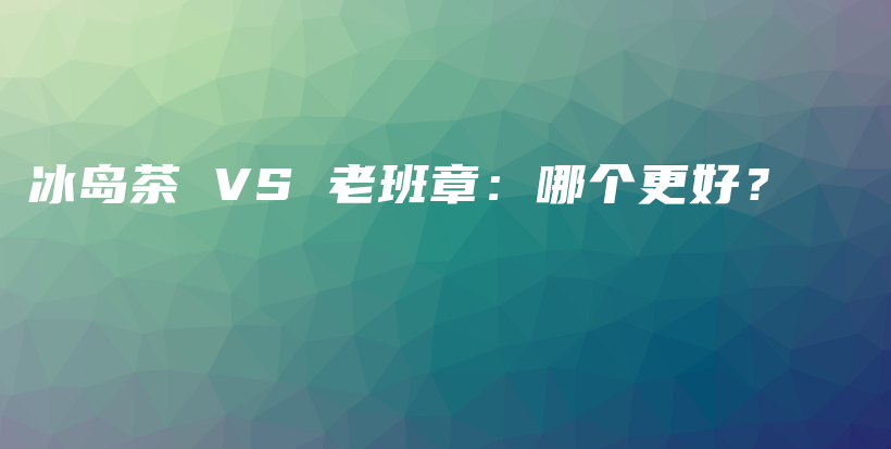 冰岛茶 VS 老班章：哪个更好？插图