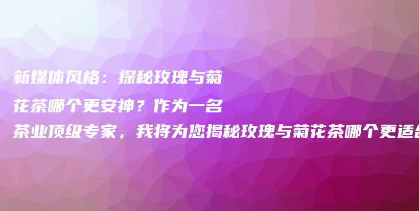 新媒体风格：探秘玫瑰与菊花茶哪个更安神？作为一名茶业顶级专家，我将为您揭秘玫瑰与菊花茶哪个更适合安神插图