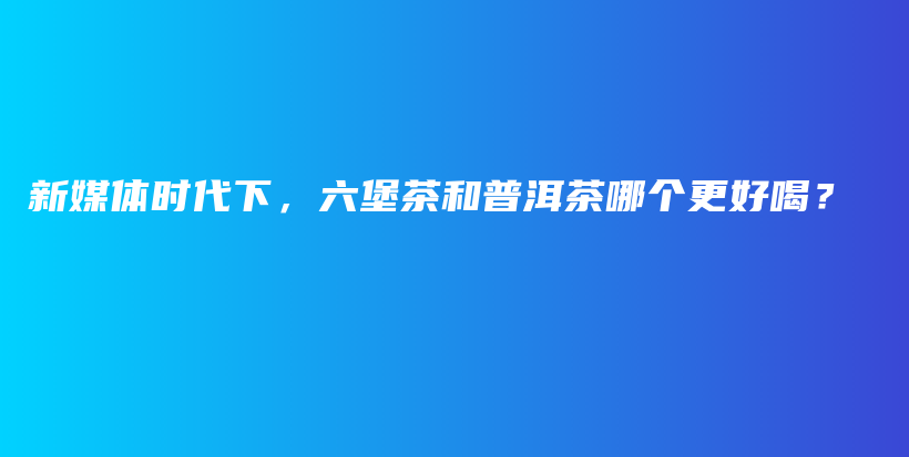 新媒体时代下，六堡茶和普洱茶哪个更好喝？插图