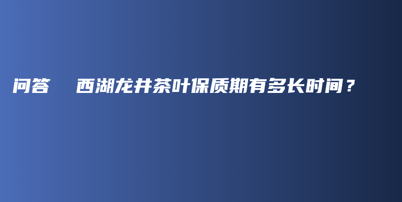 问答  西湖龙井茶叶保质期有多长时间？插图