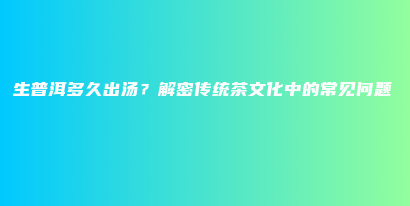 生普洱多久出汤？解密传统茶文化中的常见问题插图