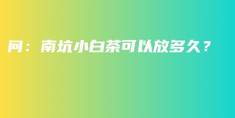 问：南坑小白茶可以放多久？插图