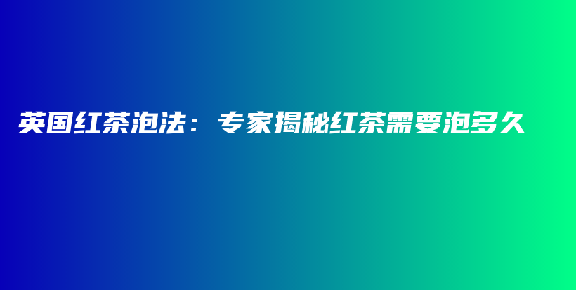 英国红茶泡法：专家揭秘红茶需要泡多久插图