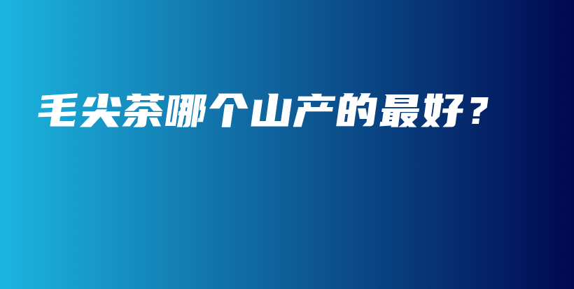 毛尖茶哪个山产的最好？插图