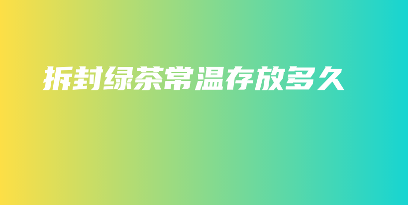 拆封绿茶常温存放多久插图